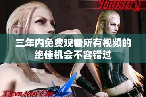 三年内免费观看所有视频的绝佳机会不容错过