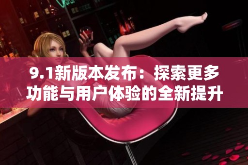 9.1新版本发布：探索更多功能与用户体验的全新提升