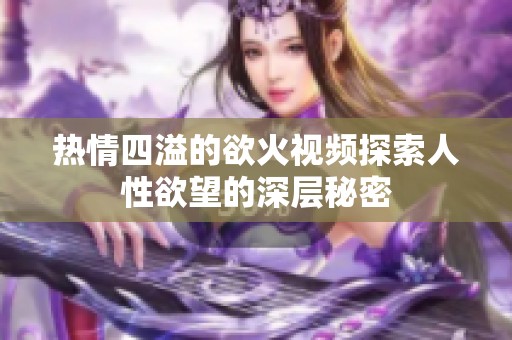 热情四溢的欲火视频探索人性欲望的深层秘密