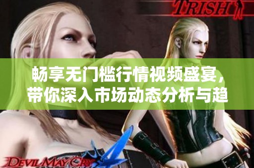 畅享无门槛行情视频盛宴，带你深入市场动态分析与趋势解读