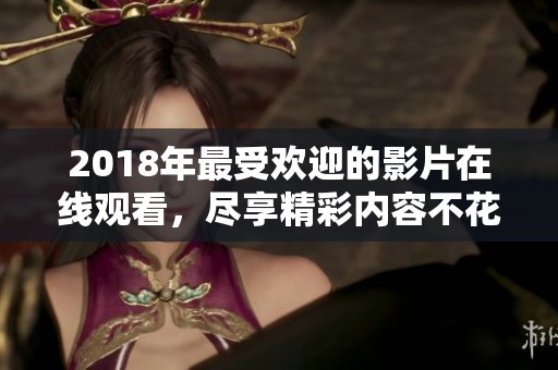 2018年最受欢迎的影片在线观看，尽享精彩内容不花钱