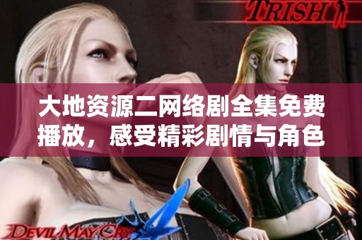 大地资源二网络剧全集免费播放，感受精彩剧情与角色魅力