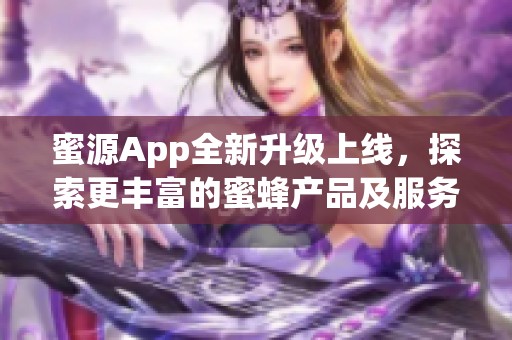 蜜源App全新升级上线，探索更丰富的蜜蜂产品及服务体验