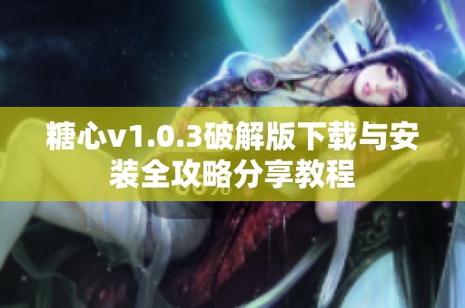 糖心v1.0.3破解版下载与安装全攻略分享教程