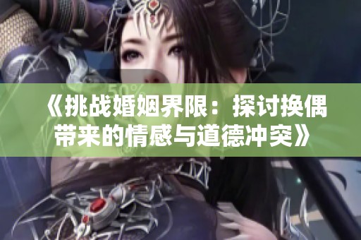 《挑战婚姻界限：探讨换偶带来的情感与道德冲突》