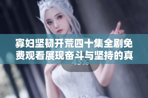 寡妇坚韧开荒四十集全剧免费观看展现奋斗与坚持的真实故事