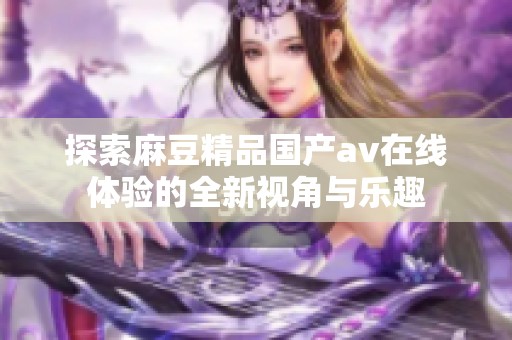 探索麻豆精品国产av在线体验的全新视角与乐趣