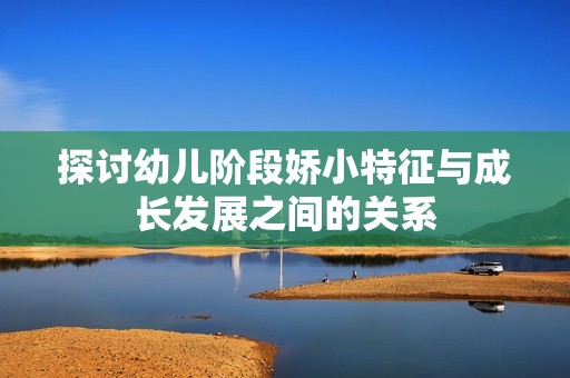 探讨幼儿阶段娇小特征与成长发展之间的关系