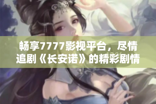 畅享7777影视平台，尽情追剧《长安诺》的精彩剧情