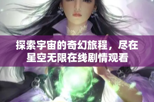 探索宇宙的奇幻旅程，尽在星空无限在线剧情观看