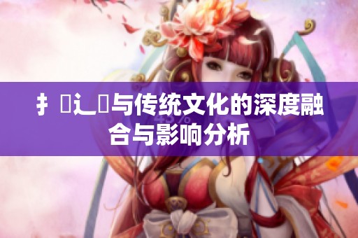 扌喿辶畐与传统文化的深度融合与影响分析