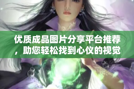 优质成品图片分享平台推荐，助您轻松找到心仪的视觉素材