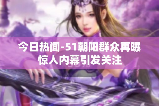 今日热闻-51朝阳群众再曝惊人内幕引发关注
