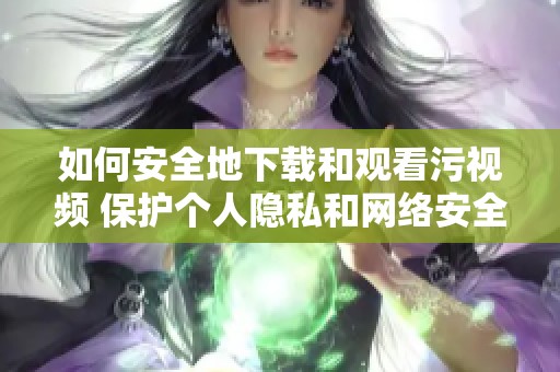 如何安全地下载和观看污视频 保护个人隐私和网络安全指南