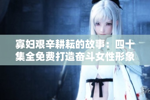 寡妇艰辛耕耘的故事：四十集全免费打造奋斗女性形象