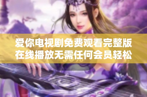 爱你电视剧免费观看完整版在线播放无需任何会员轻松享受