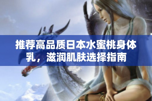 推荐高品质日本水蜜桃身体乳，滋润肌肤选择指南