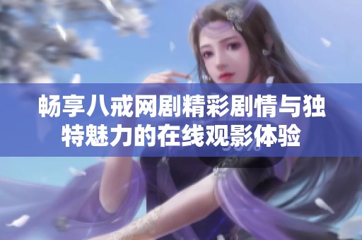 畅享八戒网剧精彩剧情与独特魅力的在线观影体验