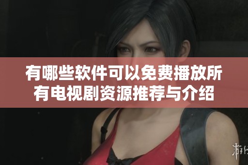 有哪些软件可以免费播放所有电视剧资源推荐与介绍