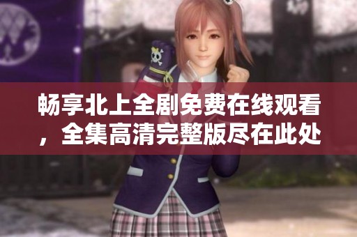 畅享北上全剧免费在线观看，全集高清完整版尽在此处