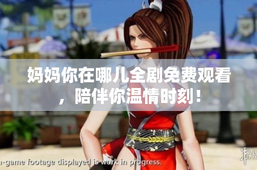 妈妈你在哪儿全剧免费观看，陪伴你温情时刻！