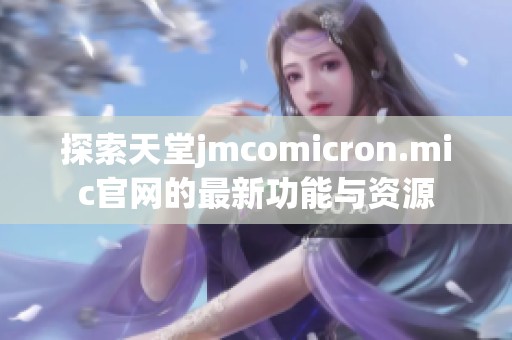 探索天堂jmcomicron.mic官网的最新功能与资源