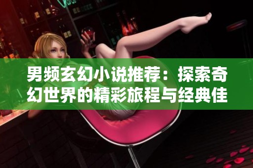 男频玄幻小说推荐：探索奇幻世界的精彩旅程与经典佳作解析