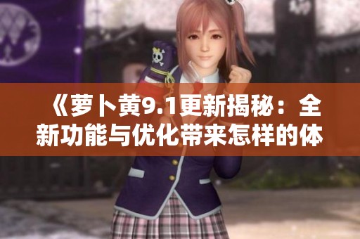 《萝卜黄9.1更新揭秘：全新功能与优化带来怎样的体验》