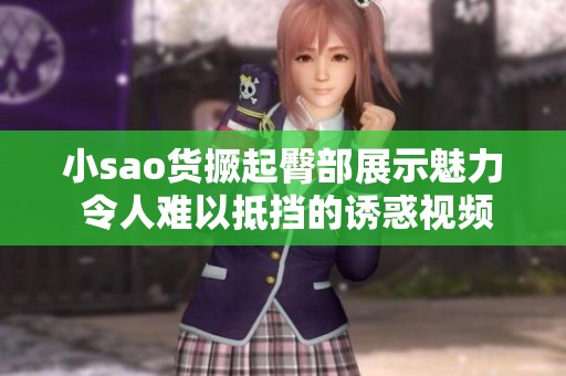 小sao货撅起臀部展示魅力 令人难以抵挡的诱惑视频