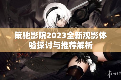 策驰影院2023全新观影体验探讨与推荐解析