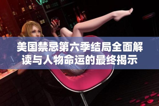 美国禁忌第六季结局全面解读与人物命运的最终揭示