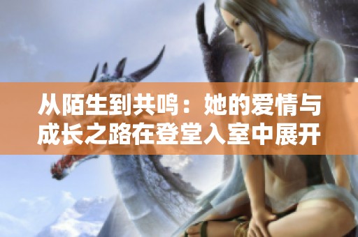 从陌生到共鸣：她的爱情与成长之路在登堂入室中展开