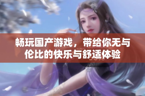 畅玩国产游戏，带给你无与伦比的快乐与舒适体验