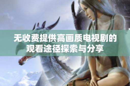 无收费提供高画质电视剧的观看途径探索与分享