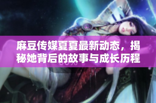 麻豆传媒夏夏最新动态，揭秘她背后的故事与成长历程