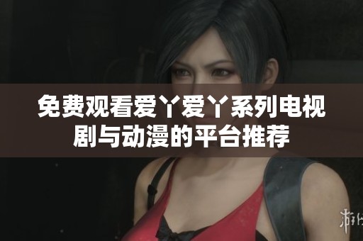 免费观看爱丫爱丫系列电视剧与动漫的平台推荐