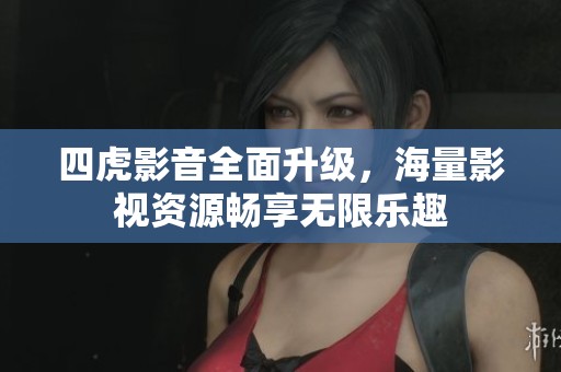 四虎影音全面升级，海量影视资源畅享无限乐趣