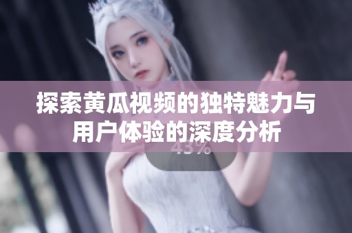 探索黄瓜视频的独特魅力与用户体验的深度分析