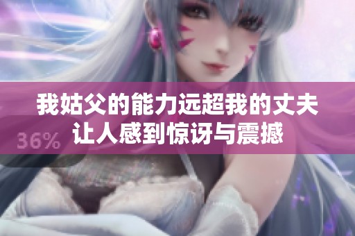 我姑父的能力远超我的丈夫让人感到惊讶与震撼