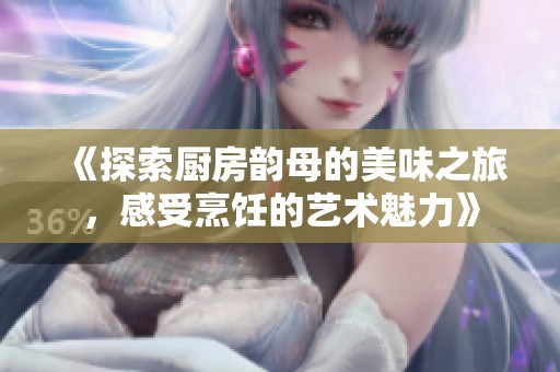 《探索厨房韵母的美味之旅，感受烹饪的艺术魅力》