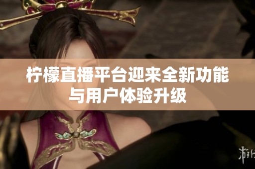 柠檬直播平台迎来全新功能与用户体验升级