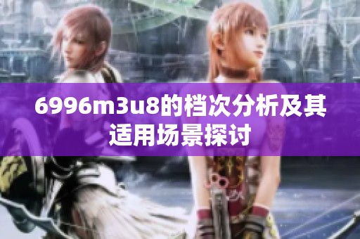 6996m3u8的档次分析及其适用场景探讨