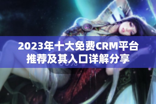 2023年十大免费CRM平台推荐及其入口详解分享