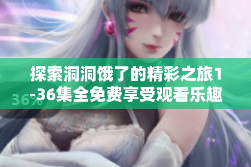 探索洞洞饿了的精彩之旅1-36集全免费享受观看乐趣
