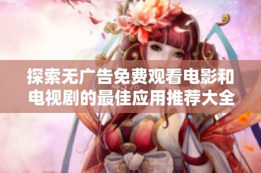 探索无广告免费观看电影和电视剧的最佳应用推荐大全
