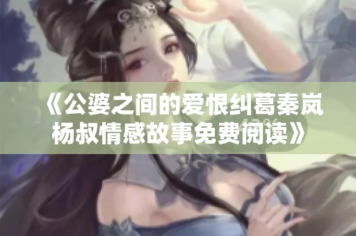 《公婆之间的爱恨纠葛秦岚杨叔情感故事免费阅读》