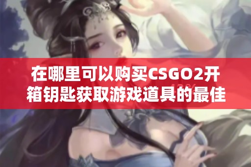 在哪里可以购买CSGO2开箱钥匙获取游戏道具的最佳选择
