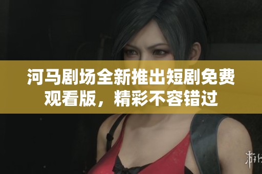 河马剧场全新推出短剧免费观看版，精彩不容错过