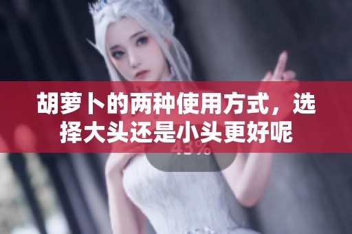 胡萝卜的两种使用方式，选择大头还是小头更好呢
