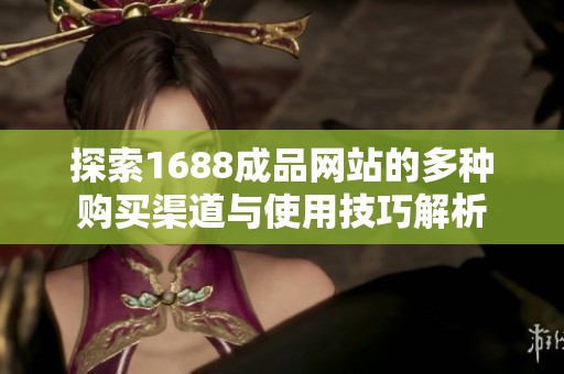 探索1688成品网站的多种购买渠道与使用技巧解析